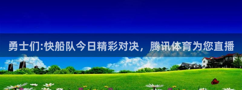 河豚足球直播：勇士们:快船队今日精彩对决，腾讯体育为您直播